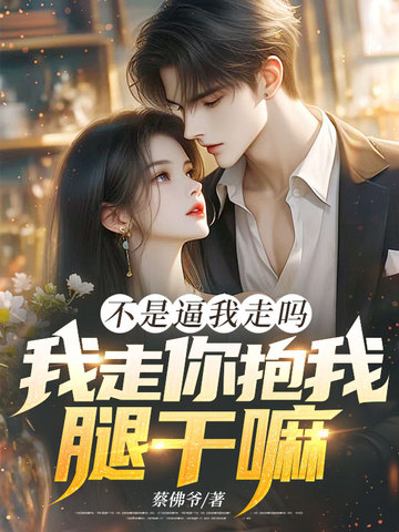 不是逼我走吗，我走你抱我腿干嘛！